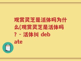 观赏灵芝是活体吗为什么(观赏灵芝是活体吗？- 活体纠 debate