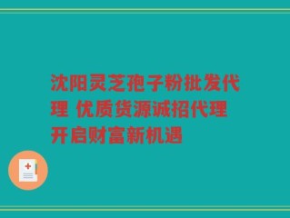 沈阳灵芝孢子粉批发代理 优质货源诚招代理开启财富新机遇
