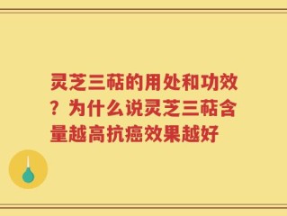 灵芝三萜的用处和功效？为什么说灵芝三萜含量越高抗癌效果越好