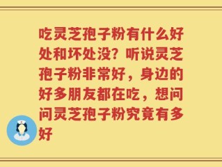 吃灵芝孢子粉有什么好处和坏处没？听说灵芝孢子粉非常好，身边的好多朋友都在吃，想问问灵芝孢子粉究竟有多好