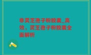 非灵芝孢子粉胶囊_高效，灵芝孢子粉胶囊全面解析