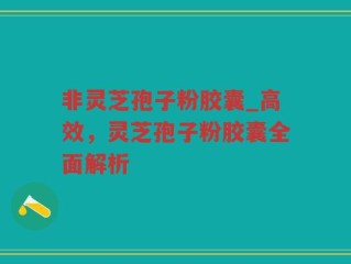 非灵芝孢子粉胶囊_高效，灵芝孢子粉胶囊全面解析