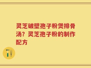 灵芝破壁孢子粉煲排骨汤？灵芝孢子粉的制作配方