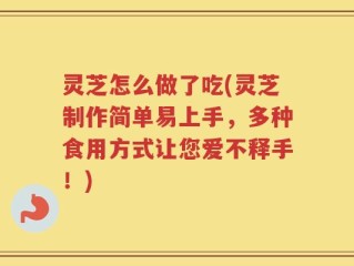 灵芝怎么做了吃(灵芝制作简单易上手，多种食用方式让您爱不释手！)