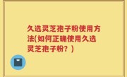 久选灵芝孢子粉使用方法(如何正确使用久选灵芝孢子粉？)