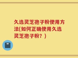 久选灵芝孢子粉使用方法(如何正确使用久选灵芝孢子粉？)