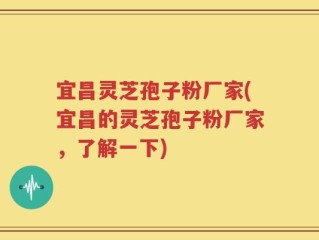 宜昌灵芝孢子粉厂家(宜昌的灵芝孢子粉厂家，了解一下)
