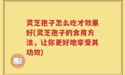 灵芝孢子怎么吃才效果好(灵芝孢子的食用方法，让你更好地享受其功效)