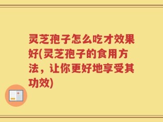 灵芝孢子怎么吃才效果好(灵芝孢子的食用方法，让你更好地享受其功效)