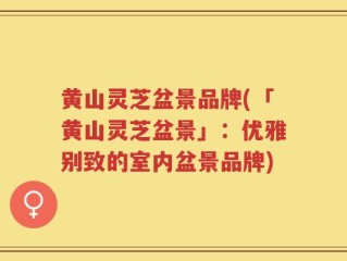 黄山灵芝盆景品牌(「黄山灵芝盆景」：优雅别致的室内盆景品牌)