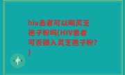 hiv患者可以喝灵芝孢子粉吗(HIV患者可否摄入灵芝孢子粉？)