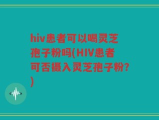 hiv患者可以喝灵芝孢子粉吗(HIV患者可否摄入灵芝孢子粉？)