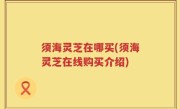 须海灵芝在哪买(须海灵芝在线购买介绍)