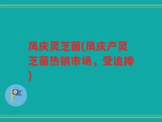凤庆灵芝菌(凤庆产灵芝菌热销市场，受追捧)