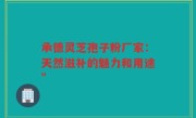 承德灵芝孢子粉厂家：天然滋补的魅力和用途”