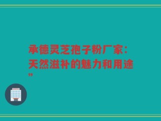 承德灵芝孢子粉厂家：天然滋补的魅力和用途”