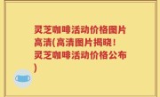 灵芝咖啡活动价格图片高清(高清图片揭晓！灵芝咖啡活动价格公布)