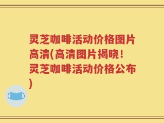 灵芝咖啡活动价格图片高清(高清图片揭晓！灵芝咖啡活动价格公布)