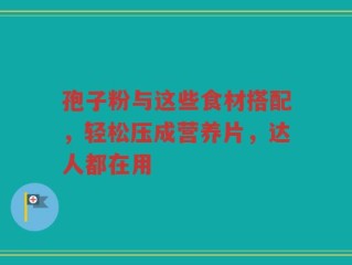 孢子粉与这些食材搭配，轻松压成营养片，达人都在用