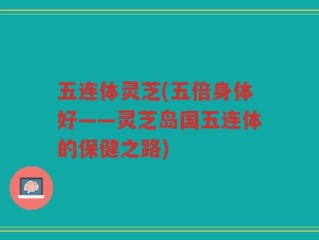 五连体灵芝(五倍身体好——灵芝岛国五连体的保健之路)