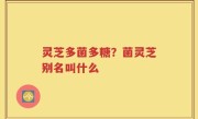 灵芝多菌多糖？菌灵芝别名叫什么