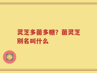 灵芝多菌多糖？菌灵芝别名叫什么
