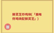 鲜灵芝炒鸡块(「美味炸鸡块配鲜灵芝」)