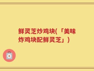 鲜灵芝炒鸡块(「美味炸鸡块配鲜灵芝」)