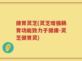 健胃灵芝(灵芝增强肠胃功能致力于健康-灵芝健胃灵)