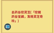 去药谷挖灵芝(「挖掘药谷宝藏，发现灵芝奇珍」)