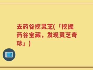 去药谷挖灵芝(「挖掘药谷宝藏，发现灵芝奇珍」)