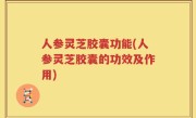 人参灵芝胶囊功能(人参灵芝胶囊的功效及作用)