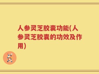 人参灵芝胶囊功能(人参灵芝胶囊的功效及作用)