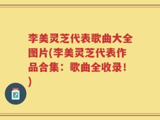 李美灵芝代表歌曲大全图片(李美灵芝代表作品合集：歌曲全收录！)