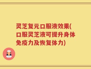 灵芝复元口服液效果(口服灵芝液可提升身体免疫力及恢复体力)