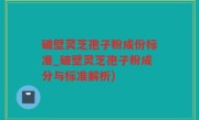 破壁灵芝孢子粉成份标准_破壁灵芝孢子粉成分与标准解析)