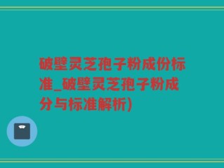 破壁灵芝孢子粉成份标准_破壁灵芝孢子粉成分与标准解析)