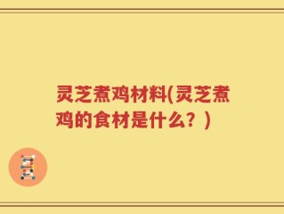 灵芝煮鸡材料(灵芝煮鸡的食材是什么？)