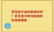 灵芝孢子油对癌症好吗？灵芝孢子粉对癌症的作用有哪些