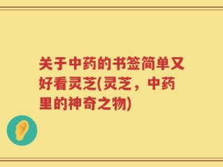 关于中药的书签简单又好看灵芝(灵芝，中药里的神奇之物)