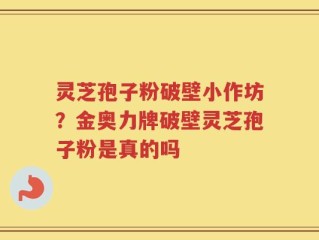 灵芝孢子粉破壁小作坊？金奥力牌破壁灵芝孢子粉是真的吗