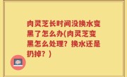 肉灵芝长时间没换水变黑了怎么办(肉灵芝变黑怎么处理？换水还是扔掉？)