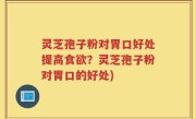 灵芝孢子粉对胃口好处提高食欲？灵芝孢子粉对胃口的好处)