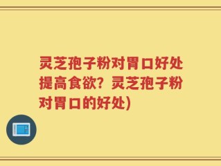灵芝孢子粉对胃口好处提高食欲？灵芝孢子粉对胃口的好处)