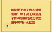 破壁灵芝孢子粉不破壁差别？林下灵芝破壁孢子粉与棚里的灵芝破壁孢子粉有什么区别