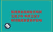 服用激素期间能否喝灵芝孢子粉 喝灵芝孢子粉对服激素者有何影响