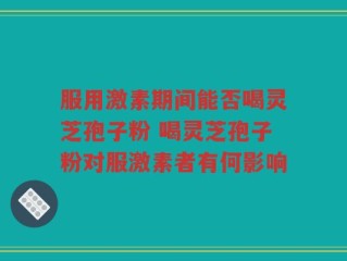 服用激素期间能否喝灵芝孢子粉 喝灵芝孢子粉对服激素者有何影响
