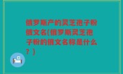 俄罗斯产的灵芝孢子粉俄文名(俄罗斯灵芝孢子粉的俄文名称是什么？)
