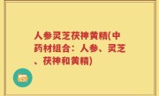 人参灵芝茯神黄精(中药材组合：人参、灵芝、茯神和黄精)