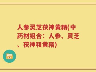 人参灵芝茯神黄精(中药材组合：人参、灵芝、茯神和黄精)